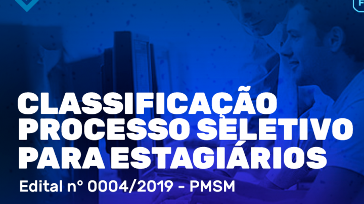 CLASSIFICAÇÃO DO PROCESSO SELETIVO PARA ESTAGIÁRIOS - EDITAL Nº 0004/2019 - PMSM